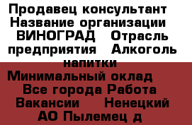 Продавец-консультант › Название организации ­ ВИНОГРАД › Отрасль предприятия ­ Алкоголь, напитки › Минимальный оклад ­ 1 - Все города Работа » Вакансии   . Ненецкий АО,Пылемец д.